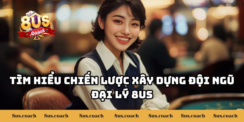 8US Tuyển Đối Tác Làm Đại Lý Cùng Phát Triển - Cơ Hội Vàng Phát Triển 2 Tìm hiểu chiến lược xây dựng đội ngũ đại lý 8US