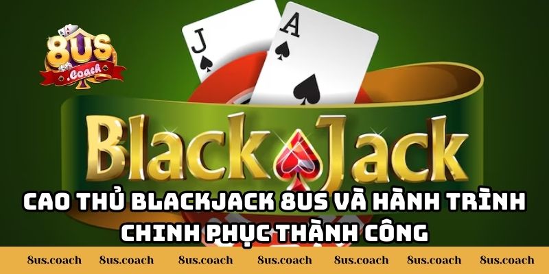 Anh Lâm Thắng Lớn Bài Blackjack 8US Rút Hơn 500 Triệu 2 Cao thủ Blackjack 8US và hành trình chinh phục thành công