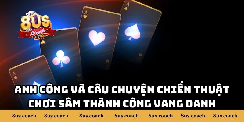 Chiến Thuật Chơi Sâm Giúp Anh Công Thắng Đậm 200 Triệu Trên 8US 2 Anh Công và câu chuyện chiến thuật chơi Sâm thành công vang danh