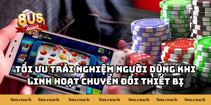 Tôi Có Thể Đăng Nhập Tài Khoản 8US Trên Nhiều Thiết Bị Không 3 Tối ưu trải nghiệm người dùng khi linh hoạt chuyển đổi thiết bị