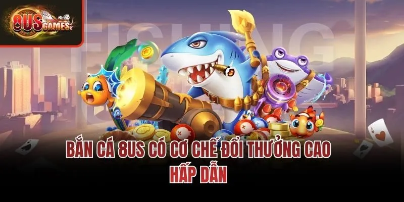 Bắn cá 8us có cơ chế đổi thưởng cao hấp dẫn